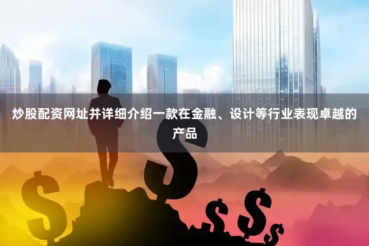 炒股配资网址并详细介绍一款在金融、设计等行业表现卓越的产品
