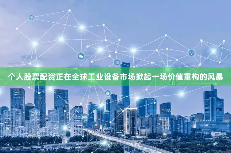 个人股票配资正在全球工业设备市场掀起一场价值重构的风暴