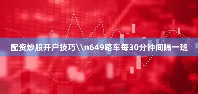配资炒股开户技巧\n649路车每30分钟间隔一班