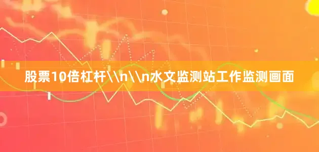 股票10倍杠杆\n\n水文监测站工作监测画面