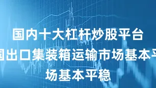 国内十大杠杆炒股平台中国出口集装箱运输市场基本平稳