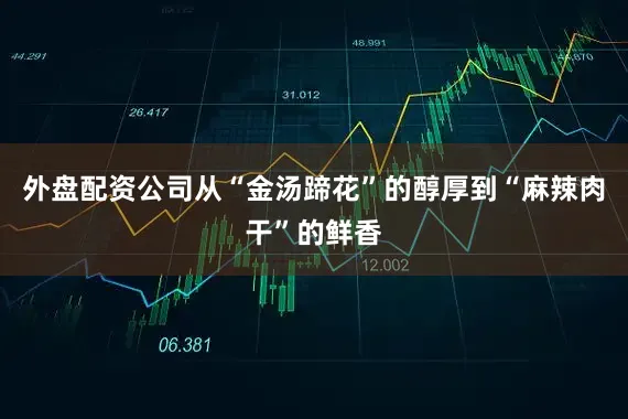 外盘配资公司从“金汤蹄花”的醇厚到“麻辣肉干”的鲜香