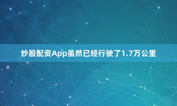炒股配资App虽然已经行驶了1.7万公里