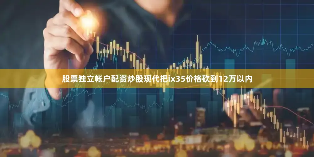 股票独立帐户配资炒股现代把ix35价格砍到12万以内