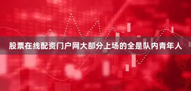 股票在线配资门户网大部分上场的全是队内青年人
