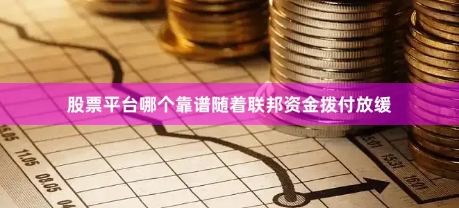 股票平台哪个靠谱随着联邦资金拨付放缓