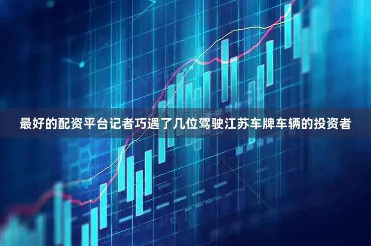 最好的配资平台记者巧遇了几位驾驶江苏车牌车辆的投资者