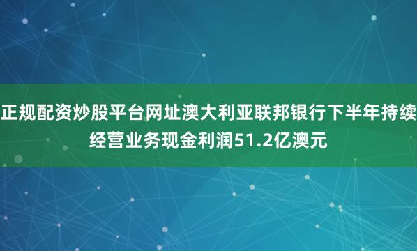 正规配资炒股平台网址澳大利亚联邦银行下半年持续经营业务现金利润51.2亿澳元