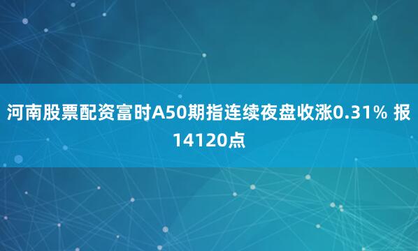 河南股票配资富时A50期指连续夜盘收涨0.31% 报14120点