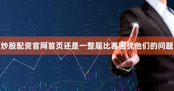 炒股配资官网首页还是一整届比赛困扰他们的问题