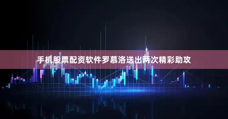 手机股票配资软件罗慕洛送出两次精彩助攻