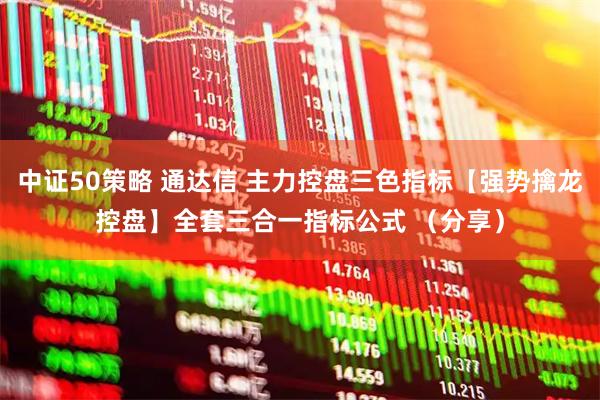 中证50策略 通达信 主力控盘三色指标【强势擒龙控盘】全套三合一指标公式 （分享）