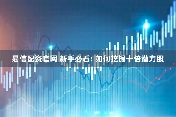 易信配资官网 新手必看: 如何挖掘十倍潜力股
