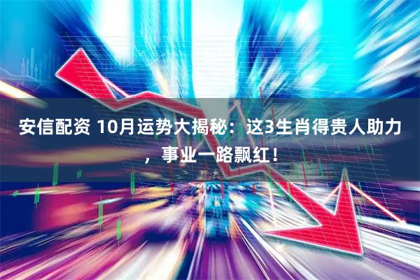 安信配资 10月运势大揭秘：这3生肖得贵人助力，事业一路飘红！